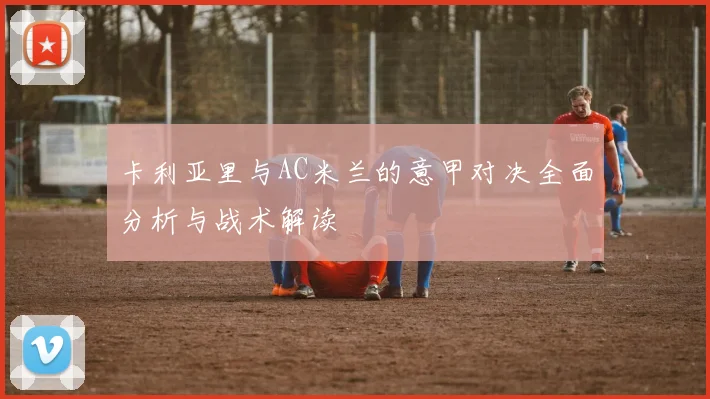 卡利亚里与AC米兰的意甲对决全面分析与战术解读