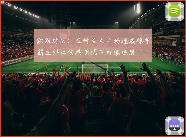 欧冠对决：亚特兰大主场迎战德甲霸主拜仁伤病困扰下谁能逆袭