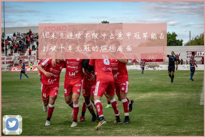 AC米兰连续不败冲击意甲冠军能否打破十年无冠的尴尬局面