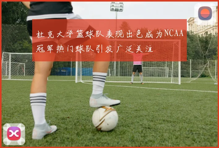 杜克大学篮球队表现出色成为NCAA冠军热门球队引发广泛关注