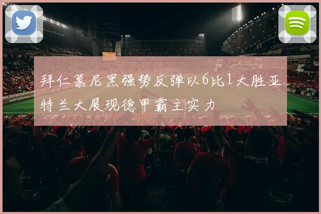 拜仁慕尼黑强势反弹以6比1大胜亚特兰大展现德甲霸主实力