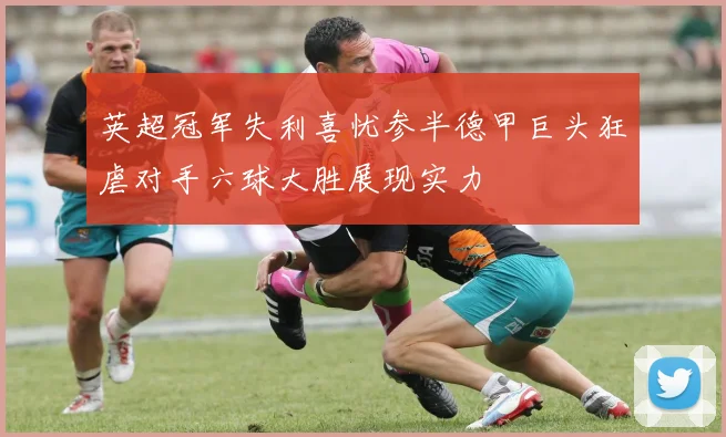 英超冠军失利喜忧参半德甲巨头狂虐对手六球大胜展现实力