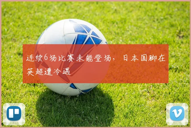连续6场比赛未能登场，日本国脚在英超遭冷遇