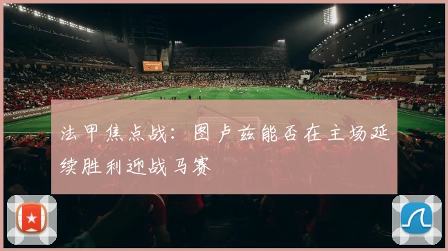 法甲焦点战：图卢兹能否在主场延续胜利迎战马赛